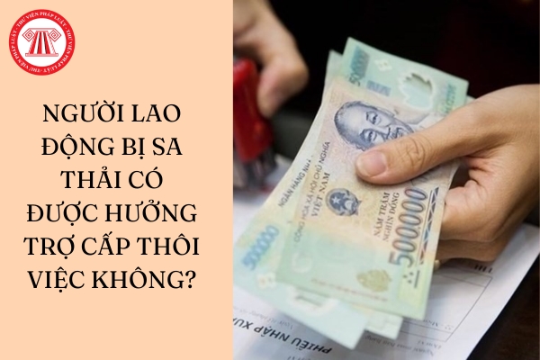 Người lao động bị sa thải có được hưởng trợ cấp thôi việc không?