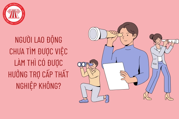 Người lao động chưa tìm được việc làm thì có được hưởng trợ cấp thất nghiệp không?