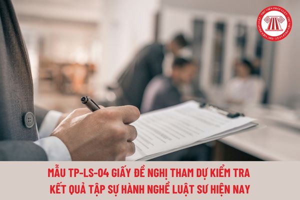 Mẫu TP-LS-04 Giấy đề nghị tham dự kiểm tra kết quả tập sự hành nghề luật sư hiện nay?