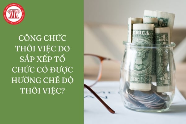 Công chức thôi việc do sắp xếp tổ chức có được hưởng chế độ thôi việc?