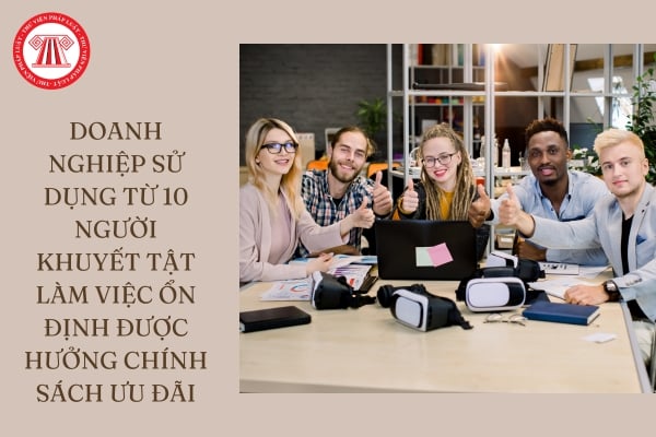 Doanh nghiệp sử dụng từ 10 người khuyết tật làm việc ổn định được hưởng chính sách ưu đãi gì?