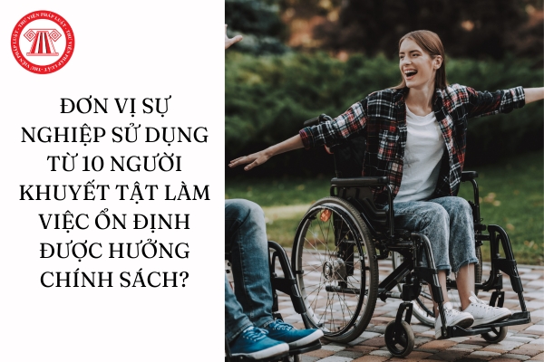 Đơn vị sự nghiệp sử dụng từ 10 người khuyết tật làm việc ổn định được hưởng chính sách gì?