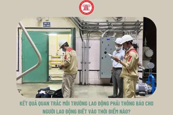 Kết quả quan trắc môi trường lao động phải thông báo cho người lao động biết vào thời điểm nào?