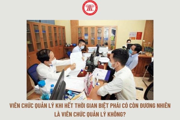 Viên chức quản lý khi hết thời gian biệt phái có còn đương nhiên là viên chức quản lý không?