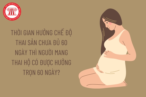 Thời gian hưởng chế độ thai sản chưa đủ 60 ngày thì người mang thai hộ có được hưởng trọn 60 ngày không?