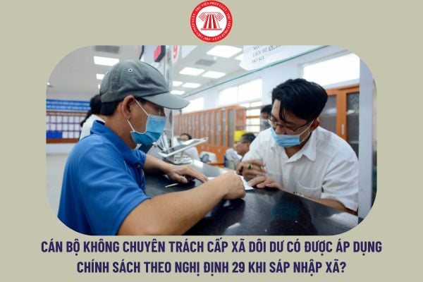 Cán bộ không chuyên trách cấp xã dôi dư có được áp dụng chính sách theo Nghị định 29 khi sáp nhập xã không?