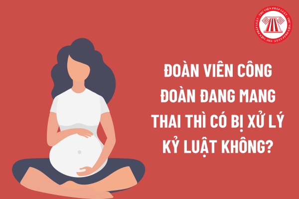 Đoàn viên công đoàn đang mang thai thì có bị xử lý kỷ luật không?