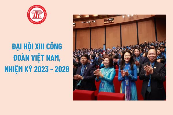 Đại hội XIII Công đoàn Việt Nam, nhiệm kỳ 2023 - 2028