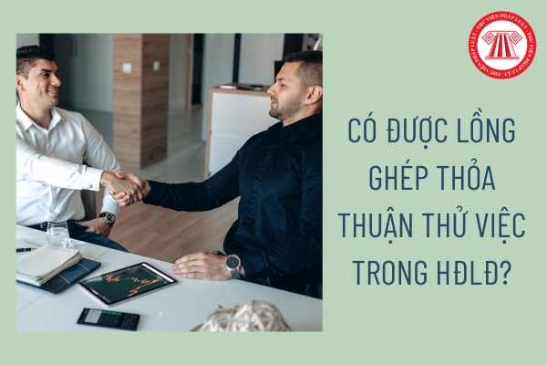 Có được lồng ghép thỏa thuận thử việc trong hợp đồng lao động?