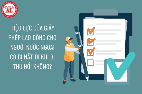 Hiệu lực của giấy phép lao động cho người nước ngoài có bị mất đi khi bị thu hồi không?