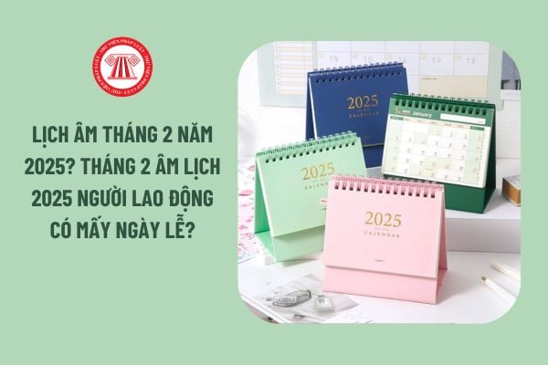 Lịch âm tháng 2 năm 2025? Tháng 2 âm lịch 2025 người lao động có mấy ngày lễ?