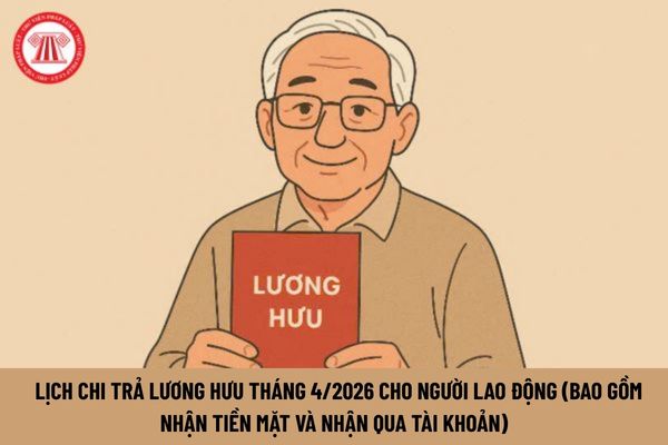 Đã chốt Lịch chi trả lương hưu tháng 4/2026 cho toàn bộ người lao động (bao gồm nhận tiền mặt và nhận qua tài khoản) bắt đầu nhận từ ngày nào?