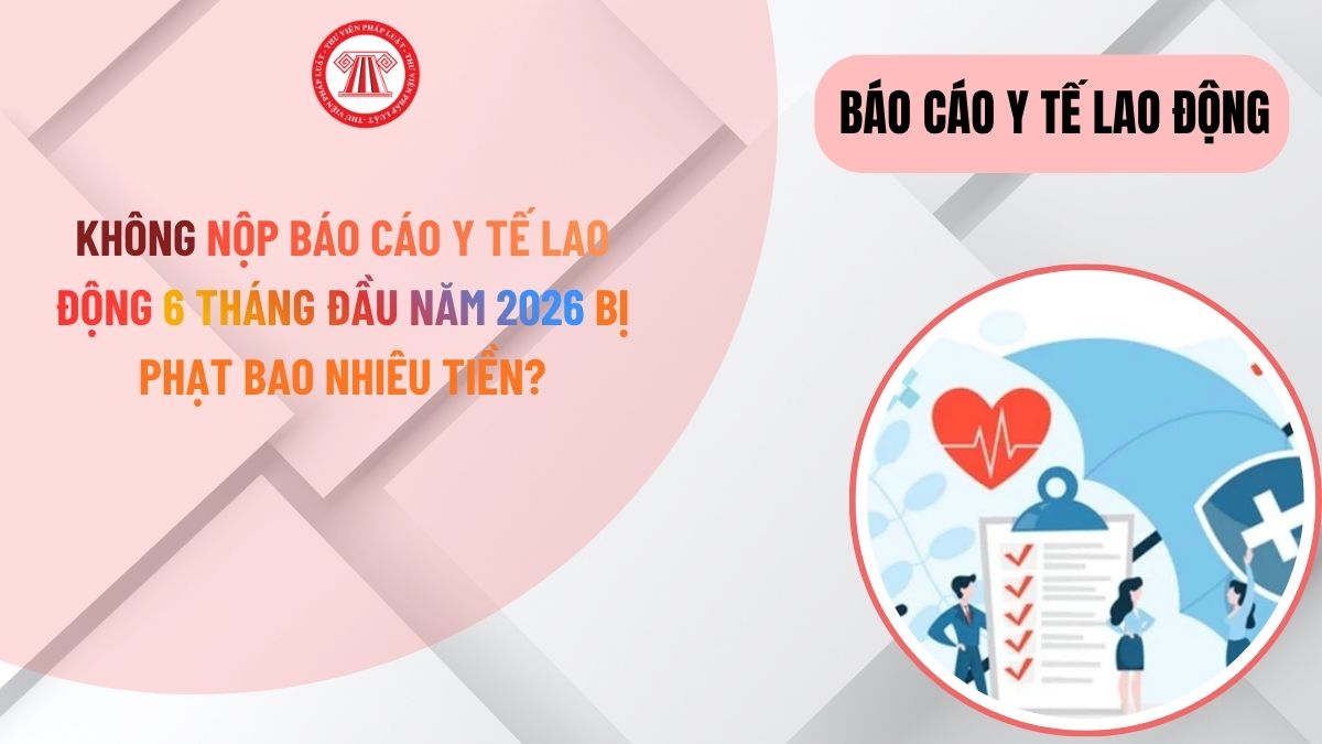 Không nộp báo cáo y tế lao động 6 tháng đầu năm 2026 bị phạt bao nhiêu tiền?