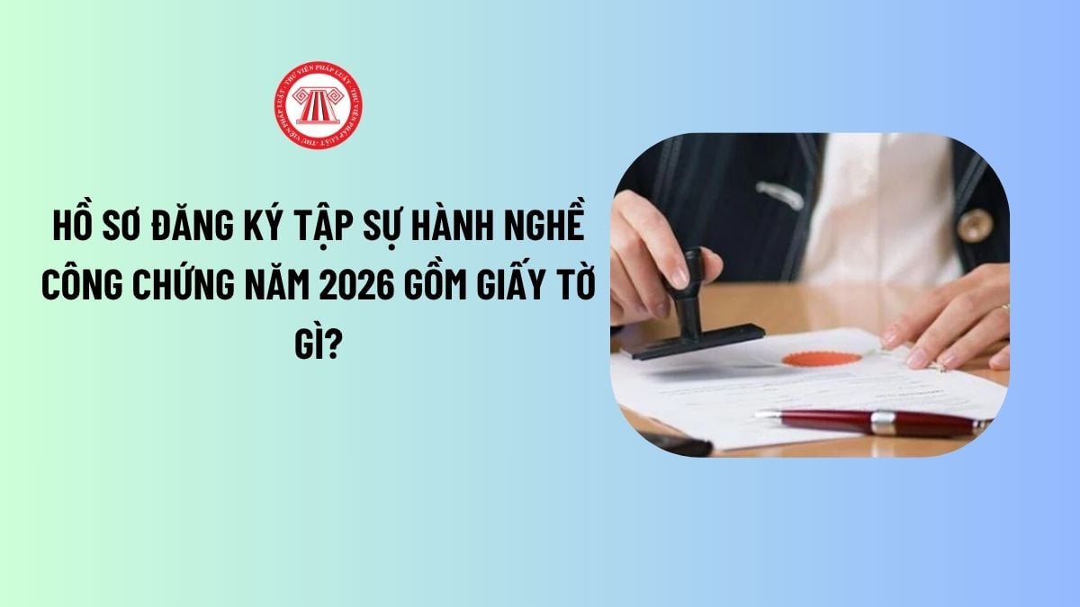 Hồ sơ đăng ký tập sự hành nghề công chứng năm 2026 gồm giấy tờ gì?