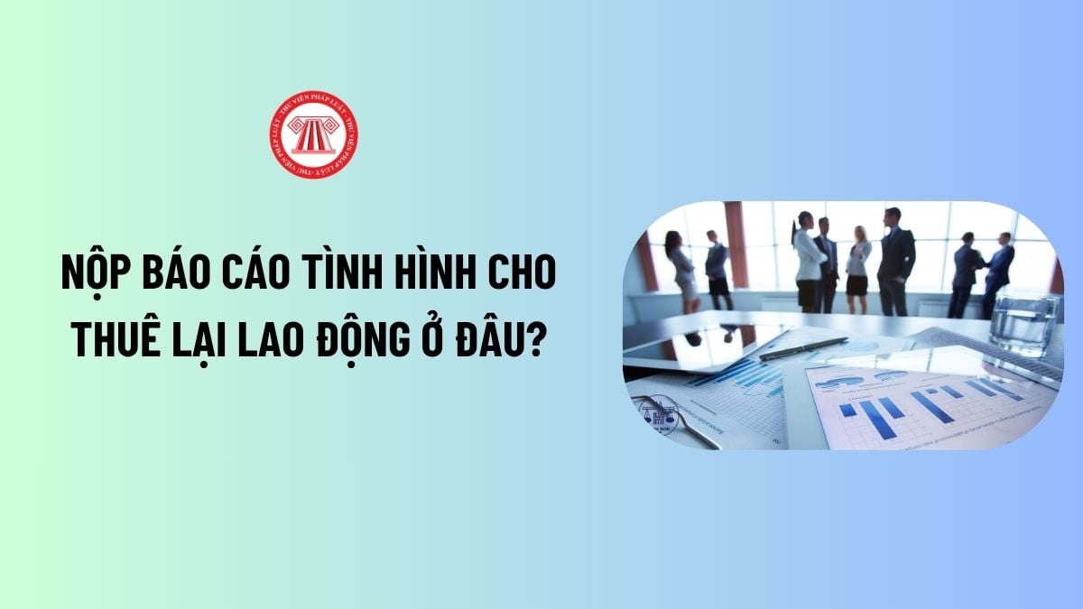Nộp báo cáo tình hình cho thuê lại lao động ở đâu?