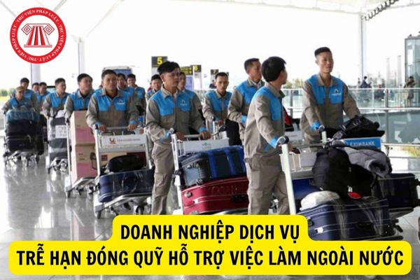 Doanh nghiệp dịch vụ đưa người Việt Nam đi làm việc ở nước ngoài trễ hạn đóng quỹ hỗ trợ việc làm nước ngoài thì bị xử phạt như thế nào?