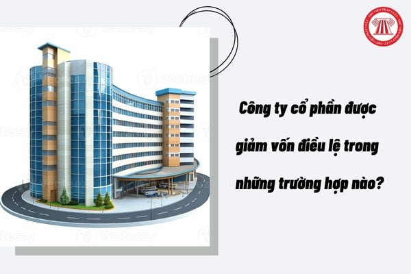 Công ty cổ phần được giảm vốn điều lệ 2025 trong những trường hợp nào? 