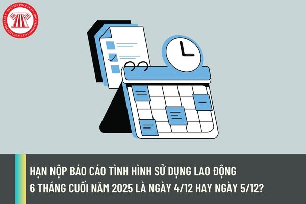 Hạn nộp báo cáo tình hình sử dụng lao động 6 tháng cuối năm 2025 là ngày 4/12 hay ngày 5/12?