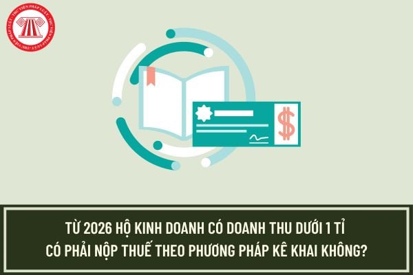Từ 2026 hộ kinh doanh có doanh thu dưới 1 tỉ có phải nộp thuế theo phương pháp kê khai không?