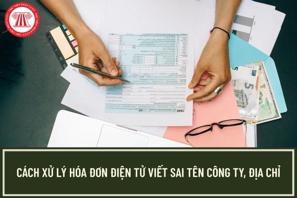 Cách xử lý hóa đơn điện tử viết sai tên công ty, địa chỉ?