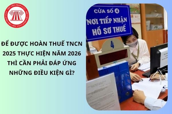 Để được hoàn thuế TNCN 2025 thực hiện năm 2026 thì cần phải đáp ứng những điều kiện gì?