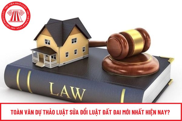 Toàn văn dự thảo Luật sửa đổi Luật Đất đai mới nhất hiện nay?