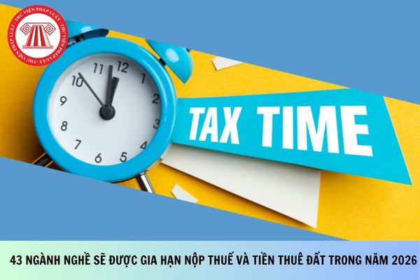43 ngành nghề sẽ được gia hạn nộp thuế và tiền thuê đất trong năm 2026 theo dự thảo mới nhất?