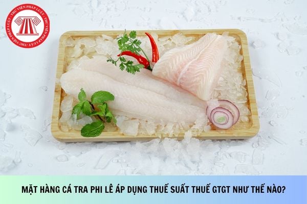 Mặt hàng cá tra phi lê áp dụng thuế suất thuế GTGT như thế nào theo Công văn 3945?