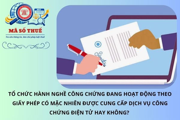 Tổ chức hành nghề công chứng đang hoạt động theo giấy phép có mặc nhiên được cung cấp dịch vụ công chứng điện tử hay không? 