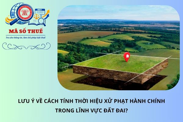 Lưu ý về cách tính thời hiệu xử phạt hành chính trong lĩnh vực đất đai?