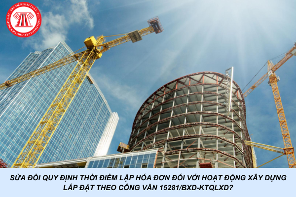 Sửa đổi quy định thời điểm lập hóa đơn đối với hoạt động xây dựng lắp đặt theo Công văn 15281/BXD-KTQLXD?