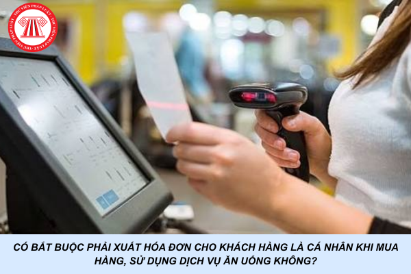 Có bắt buộc phải xuất hóa đơn cho khách hàng là cá nhân khi mua hàng, sử dụng dịch vụ ăn uống không?