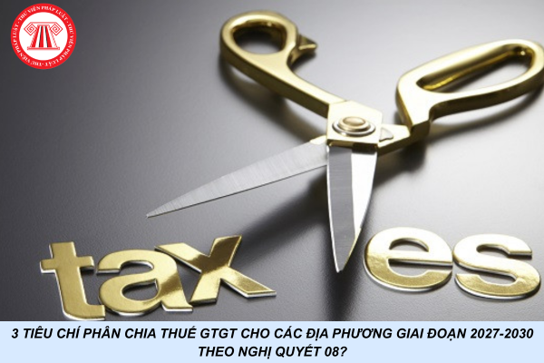 3 tiêu chí phân chia thuế GTGT cho các địa phương giai đoạn 2027-2030 theo Nghị quyết 08?