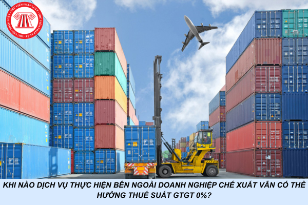 Khi nào dịch vụ thực hiện bên ngoài doanh nghiệp chế xuất vẫn có thể hưởng thuế suất GTGT 0%?