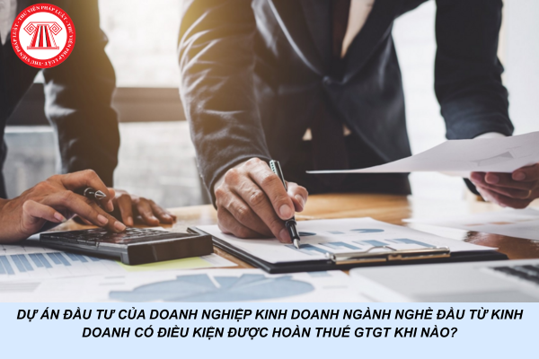 Dự án đầu tư của doanh nghiệp kinh doanh ngành nghề đầu từ kinh doanh có điều kiện được hoàn thuế GTGT khi nào?