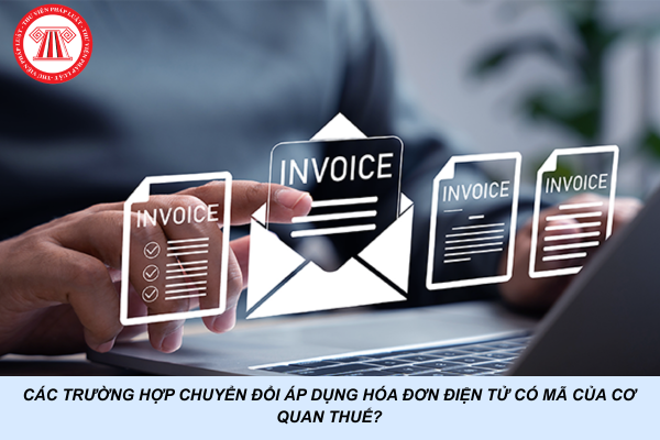 Các trường hợp chuyển đổi áp dụng hóa đơn điện tử có mã của cơ quan thuế?