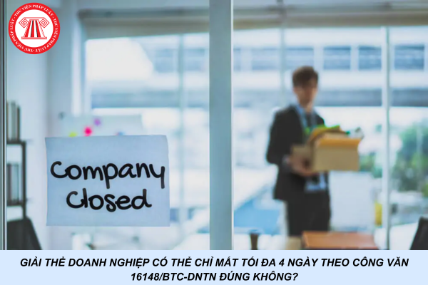 Giải thể doanh nghiệp có thể chỉ mất tối đa 4 ngày theo Công văn 16148/BTC-DNTN đúng không?