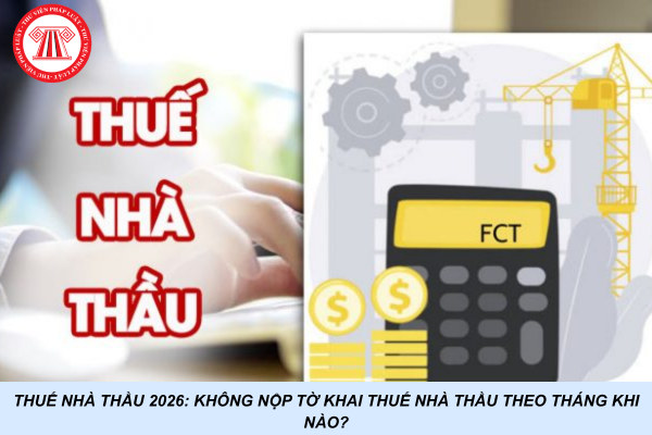 Thuế nhà thầu 2026: Không nộp tờ khai thuế nhà thầu theo tháng khi nào?