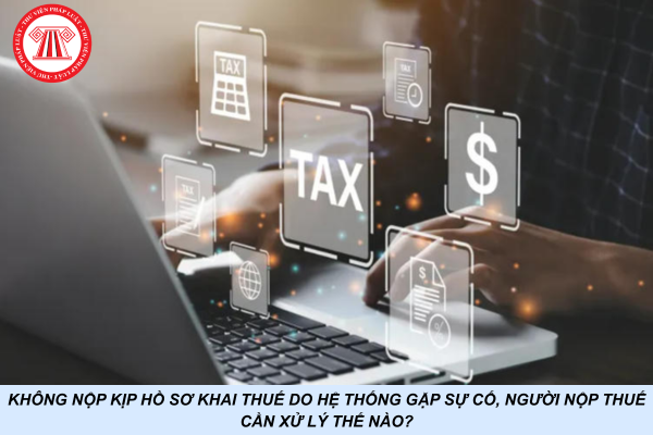 Không nộp kịp hồ sơ khai thuế do hệ thống gặp sự cố, người nộp thuế cần xử lý thế nào?