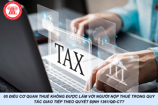 05 điều cơ quan thuế không được làm với người nộp thuế trong quy tắc giao tiếp theo Quyết định 1361/QĐ-CT?