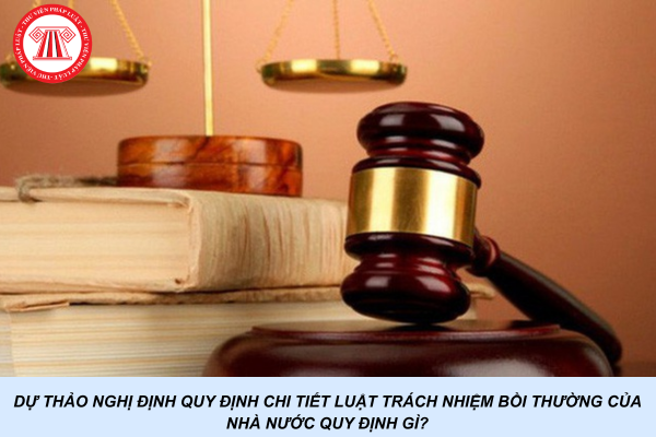 Dự thảo Nghị định quy định chi tiết Luật Trách nhiệm bồi thường của Nhà nước quy định gì?