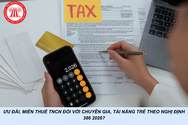 Ưu đãi, miễn thuế TNCN đối với chuyên gia, tài năng trẻ theo Nghị định 386 2026?