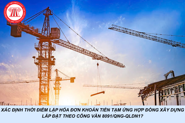 Xác định thời điểm lập hóa đơn khoản tiền tạm ứng hợp đồng xây dựng lắp đặt theo Công văn 8091/QNG-QLDN1?