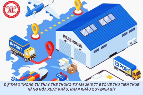 Dự thảo Thông tư thay thế Thông tư 184 2015 TT BTC về thu tiền thuế hàng hóa xuất khẩu, nhập khẩu quy định gì?