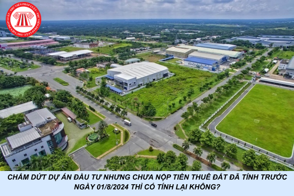 Chấm dứt dự án đầu tư nhưng chưa nộp tiền thuê đất đã tính trước ngày 01/8/2024 thì có tính lại không?
