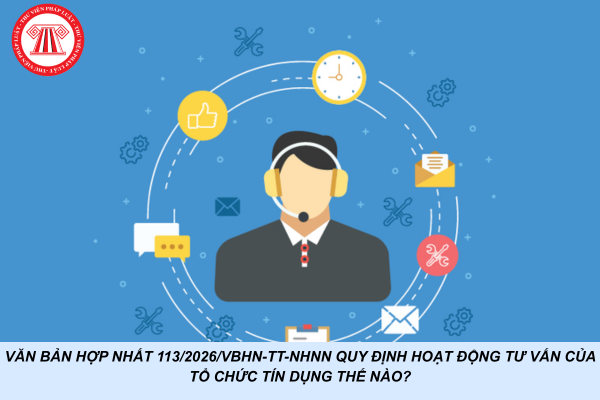 Văn bản hợp nhất 113/2026/VBHN-TT-NHNN quy định hoạt động tư vấn của tổ chức tín dụng thế nào?