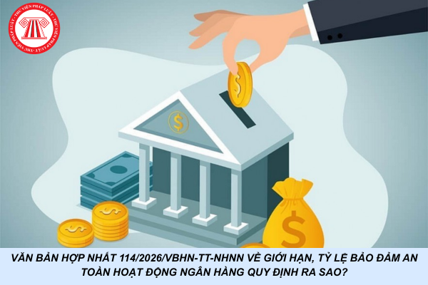 Văn bản hợp nhất 114/2026/VBHN-TT-NHNN về giới hạn, tỷ lệ bảo đảm an toàn hoạt động ngân hàng quy định ra sao?
