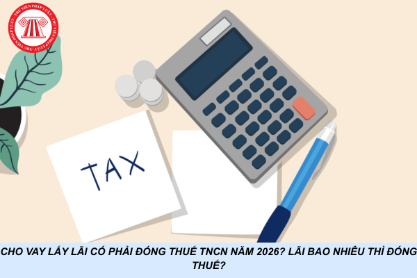 Cho vay lấy lãi có phải đóng thuế TNCN năm 2026? Lãi bao nhiêu thì đóng thuế?