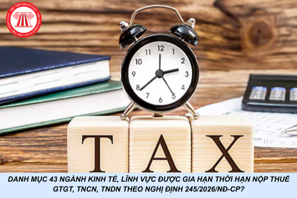 Danh mục 43 ngành kinh tế, lĩnh vực được gia hạn thời hạn nộp thuế GTGT, TNCN, TNDN theo Nghị định 245/2026/NĐ-CP?