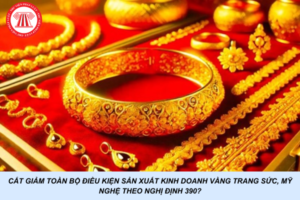 Cắt giảm toàn bộ điều kiện sản xuất kinh doanh vàng trang sức, mỹ nghệ theo Nghị định 390?